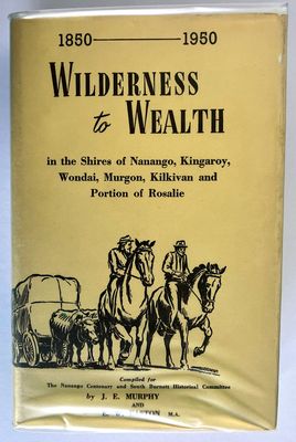Wilderness to Wealth: Being a History of the Shires of Nanango, Kingaroy, Wondai, Murgon, Kilkivan and the Upper Yarraman Portion of the Rosalie Shire: 1850–1950 by J E Murphy and E W Easton