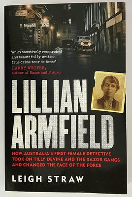 Lillian Armfield: How Australia’s First Female Detective Took On Tilly Devine and the Razor Gangs and Changed the Face of the Force by Leigh Straw