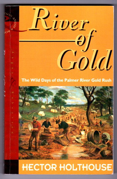 River of Gold: The Wild Days of the Palmer River Gold Rush by Hector Holthouse