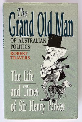 The Grand Old Man of Australian Politics: The Life and Times of Sir Henry Parkes by Robert Travers