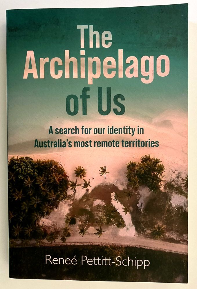 The Archipelago of Us: A Search for Our Identity in Australia’s Most Remote Territories by Reneé Pettitt-Schipp