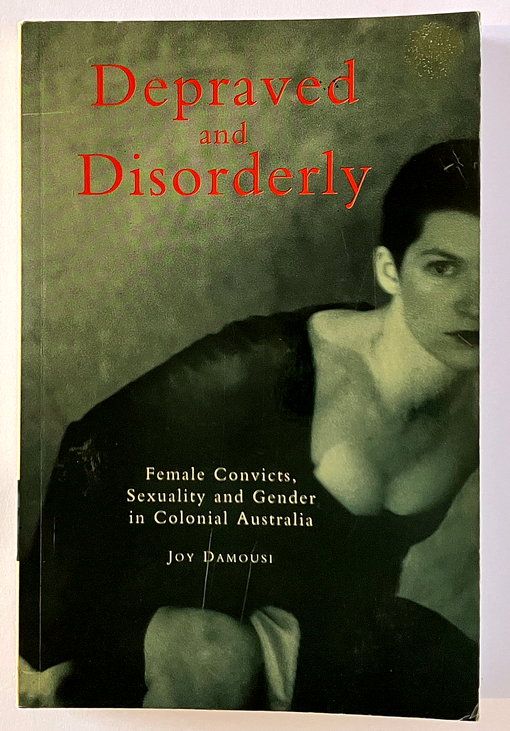 Depraved and Disorderly: Female Convicts, Sexuality and Gender in Colonial Australia by Joy Damousi