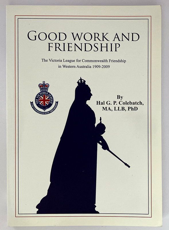 Good Work and Friendship: The Victoria League for Commonwealth Friendship in Western Australia 1909-2009 by Hal G P Colebatch