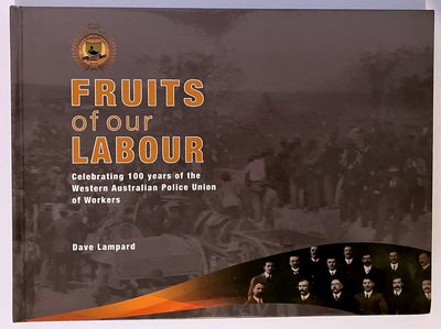 Fruits of Our Labour: Celebrating 100 Years of the Western Australian Police Union of Workers compiled by Dave Lampard