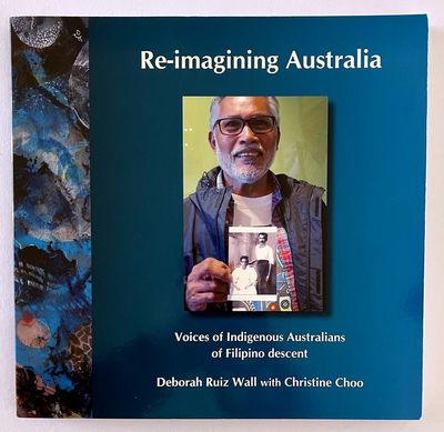 Re-imagining Australia: Voices of Indigenous Australians of Filipino Descent by Deborah Ruiz Wall with Christine Choo