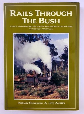 Rails Through the Bush: Timber and Firewood Tramways and Railway Contractors of Western Australia by Adrian Gunzburg and Jeff Austin