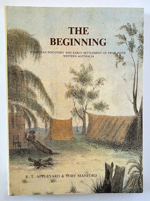 The Beginning: European Discovery and Early Settlement of the Swan River Western Australia by R T Appleyard and Toby Manford