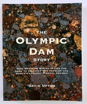 The Olympic Dam Story: How Western Mining Defied the Odds To Discover and Develop the World’s Largest Mineral Deposit by David Upton