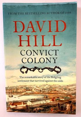 Convict Colony: The Remarkable Story of the Fledgling Settlement that Survived Against the Odds by David Hill