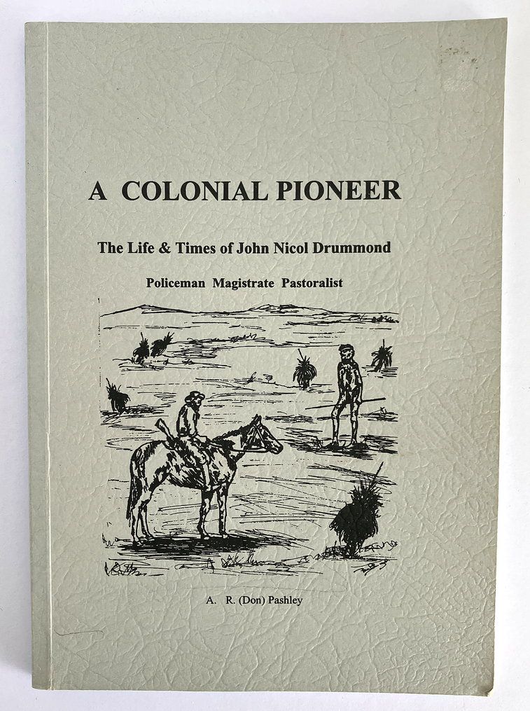 A Colonial Pioneer: The Life and Times of John Nicol Drummond: Policeman, Magistrate and Pastoralist by A R (Don) Pashley