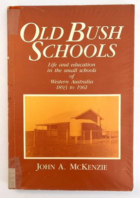 Old Bush Schools: Life and Education in the Small Schools of Western Australia, 1893 to 1961 by John A McKenzie