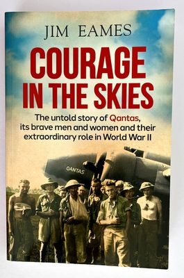 Courage in the Skies: Untold Story of Qantas, its Brave Men and Women and Their Extraordinary Role in World War II by Jim Eames