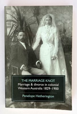 The Marriage Knot: Marriage and Divorce in Colonial Western Australia 1829-1900 by Penelope Hetherington