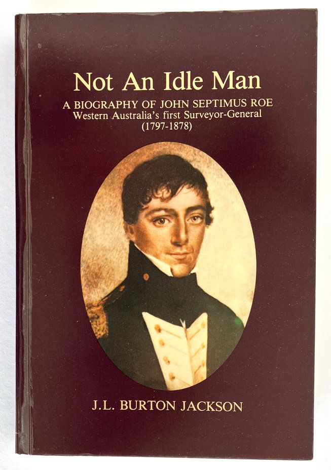 Not an Idle Man: A Biography of John Septimus Roe, Western Australia&#39;s First Surveyor-General, 1797-1878 by J L Burton Jackson