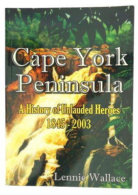 Cape York Peninsula: A History of Unlauded Heroes 1845-2003 by Lennie Wallace