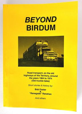 Beyond Birdum: Road Transport on the Old Highways of the Territory Around the Years 1964-1974: Old Truckies Tales: Short Stories and History by Bob Foster and Renegade Renehan