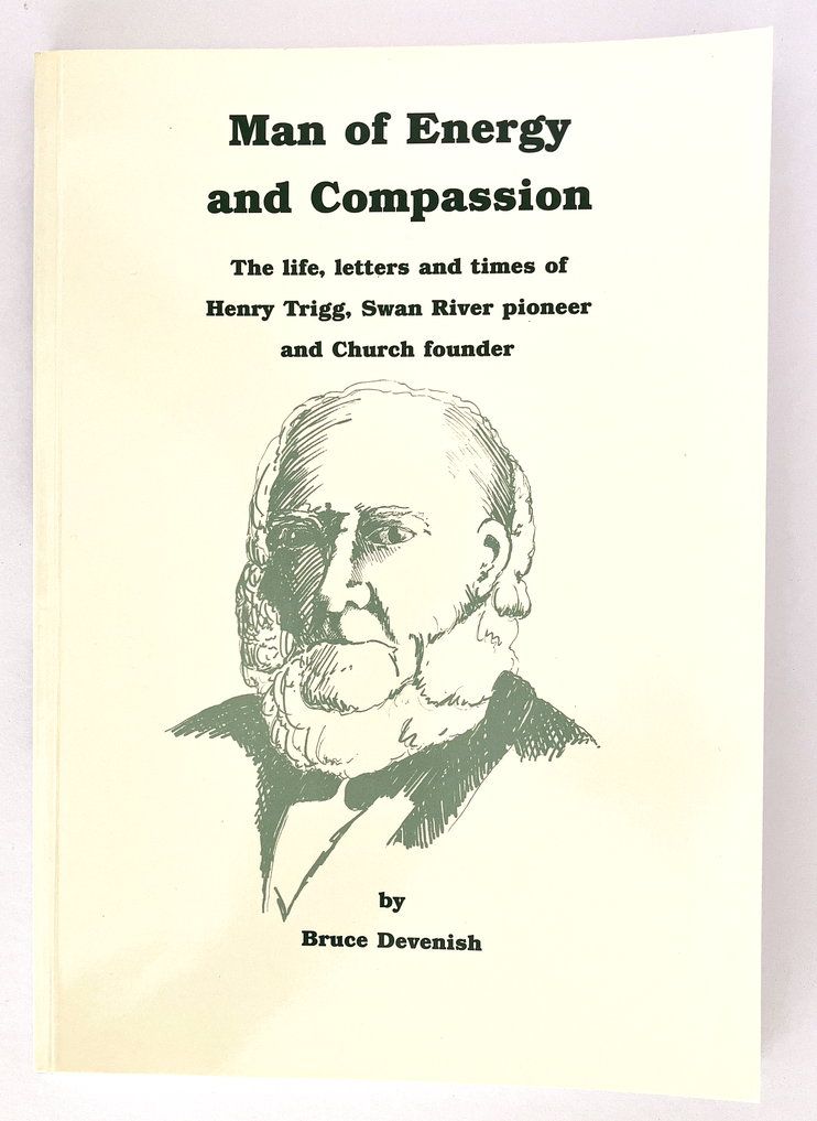 Man of Energy and Compassion: The Life, Letters and Times of Henry Trigg, Swan River Pioneer and Church Founder by Bruce Devenish