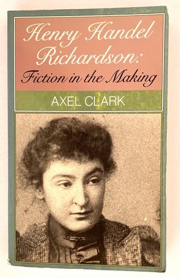 Henry Handel Richardson: Fiction in the Making by Axel Clark