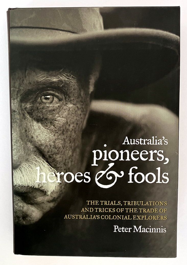 Australia&#39;s Pioneers, Heroes and Fools: The Trials, Tribulations and Tricks of the Trade of Australia’s Colonial Explorers by Peter Macinnis