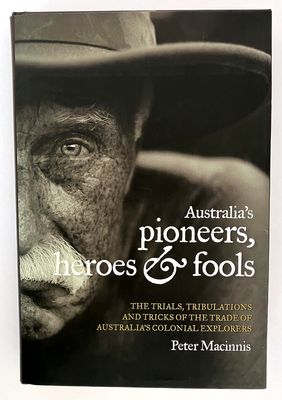 Australia&#39;s Pioneers, Heroes and Fools: The Trials, Tribulations and Tricks of the Trade of Australia’s Colonial Explorers by Peter Macinnis
