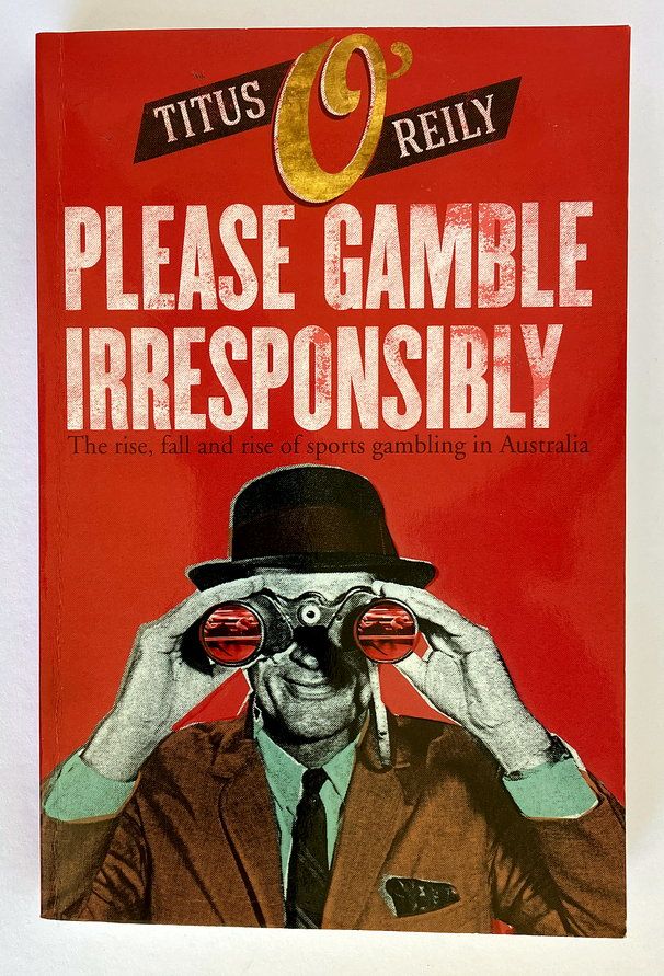 Please Gamble Irresponsibility: The Rise, Fall and Rise of Sports Gambling in Australia by Titus O&#39;Reily