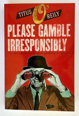 Please Gamble Irresponsibility: The Rise, Fall and Rise of Sports Gambling in Australia by Titus O&#39;Reily