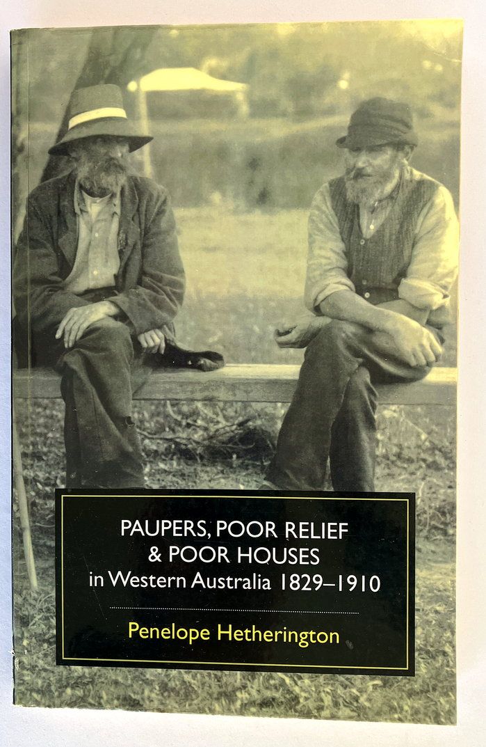 Paupers, Poor Relief &amp; Poor Houses in Western Australia: 1829 -1910 by Penelope Hetherington