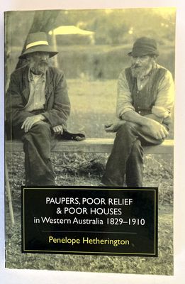 Paupers, Poor Relief &amp; Poor Houses in Western Australia: 1829 -1910 by Penelope Hetherington