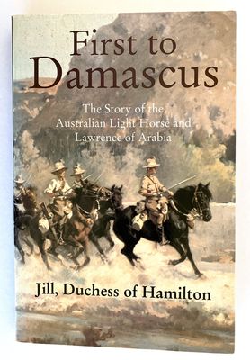 First to Damascus: The Story of the Australian Light Horse and Lawrence of Arabia by Jill, Duchess of Hamilton