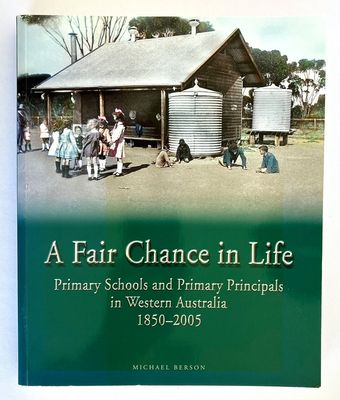 A Fair Chance in Life: Primary Schools and Primary Principals in Western Australia 1850 - 2005 by Michael Berson