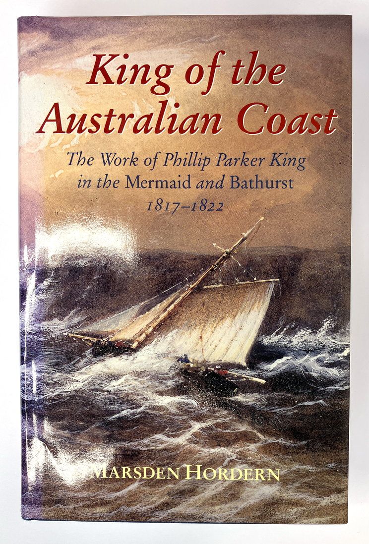 King of the Australian Coast: The Work of Phillip Parker King in the Mermaid and Bathurst 1817-1822 by Marsden Horden