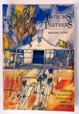 From Patrons to Partners: A History of the Catholic Church in the Kimberley, WA: 1884 -1984 by Margaret Zucker