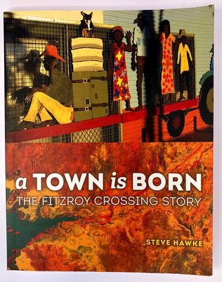 A Town is Born: The Fitzroy Crossing Story by Steve Hawke