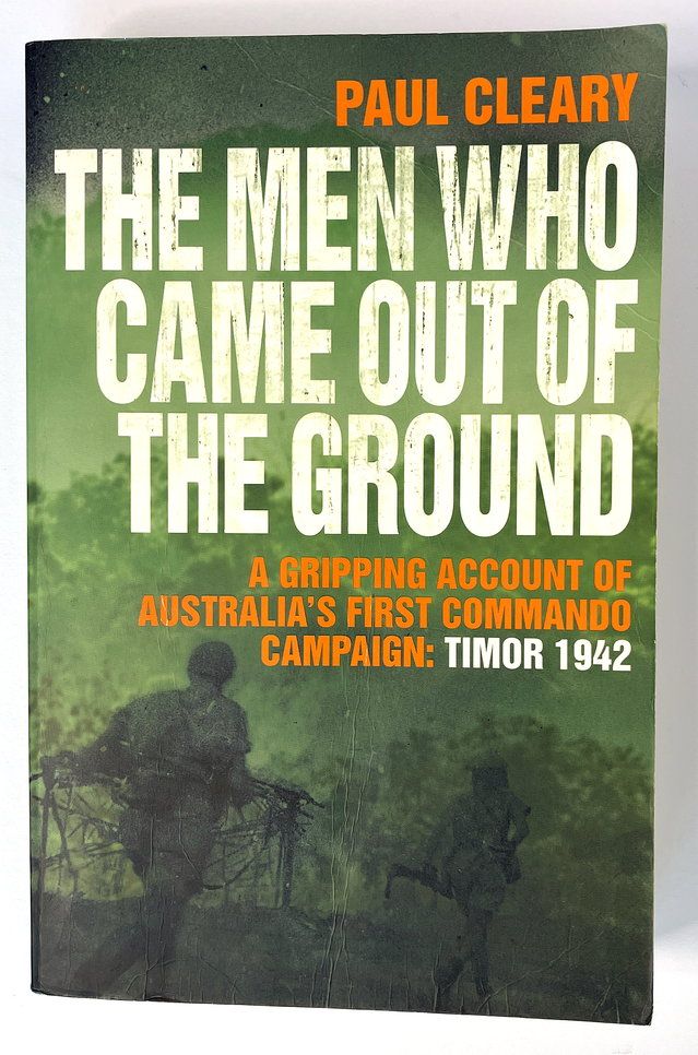 The Men Who Came Out of the Ground: A Gripping Account of Australia&#39;s First Commando Campaign: Timor 1942 by Paul Cleary