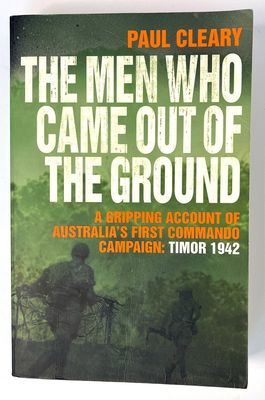 The Men Who Came Out of the Ground: A Gripping Account of Australia&#39;s First Commando Campaign: Timor 1942 by Paul Cleary