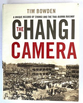 The Changi Camera: A Unique Record of Changi and the Thai-Burma Railway by Tim Bowden