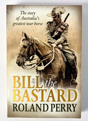 Bill the Bastard: The Story of Australia&#39;s Greatest War Horse by Roland Perry