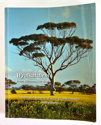 Wyalkatchem: From Wilderness to Wealth: Stories and Anecdotes of Life in a Country District by Derek Hands