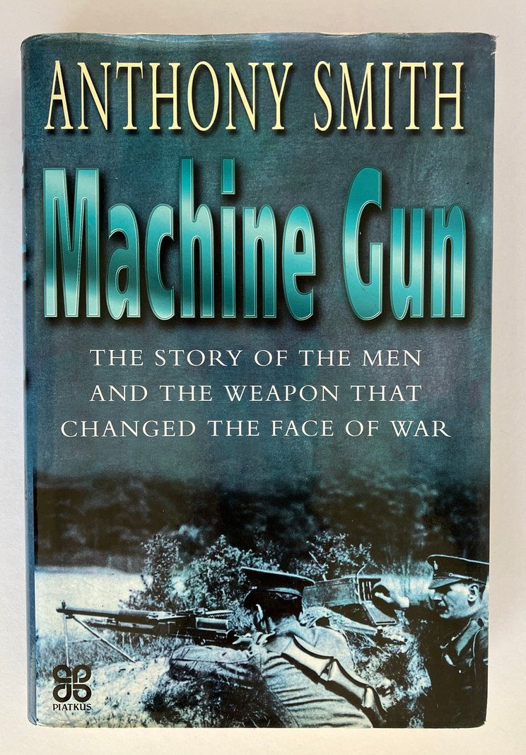 Machine Gun: The Story of the Men and the Weapon That Changed the Face of War by Anthony Smith