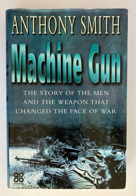Machine Gun: The Story of the Men and the Weapon That Changed the Face of War by Anthony Smith