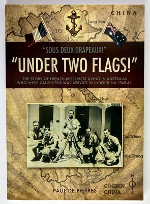 Under Two Flags! = Sous Deux Drapeaux! The Story of French Reservists Living in Australia, Who Were Called for War Service in Indochina, 1940-41 by Paul De Pierres