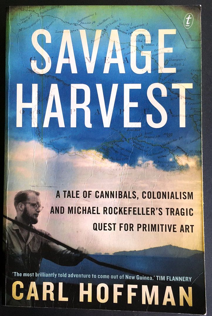 Savage Harvest: A Tale of Cannibals, Colonialism and Michael Rockefeller&#39;s Tragic Quest for Primitive Art by Carl Hoffman