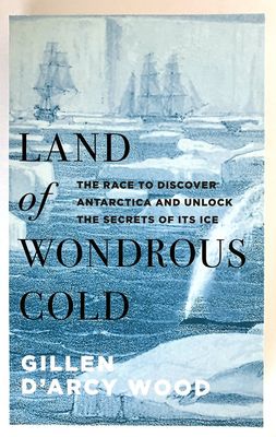 Land of Wondrous Cold: The Race to Discover Antarctica and Unlock the Secrets of Its Ice by Gillen D&#39;Arcy Wood