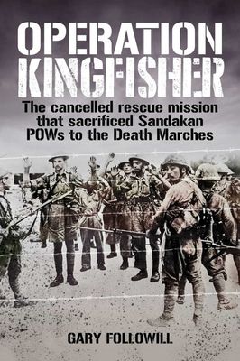 Operation Kingfisher: The Cancelled Rescue Mission That Sacrificed Sandakan POWs to the Death Marches by Gary Followill