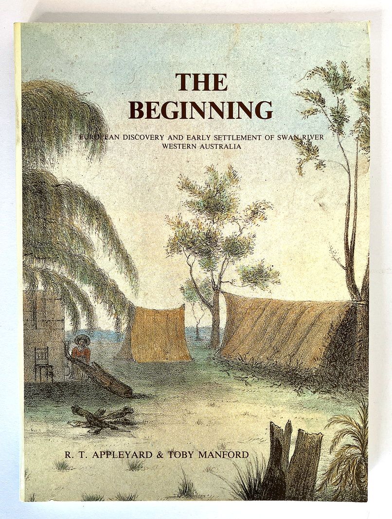 The Beginning: European Discovery and Early Settlement of the Swan River Western Australia by R T Appleyard and Toby Manford