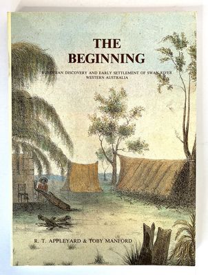 The Beginning: European Discovery and Early Settlement of the Swan River Western Australia by R T Appleyard and Toby Manford
