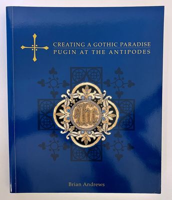 Creating a Gothic Paradise: Pugin at the Antipodes by Brian Andrews