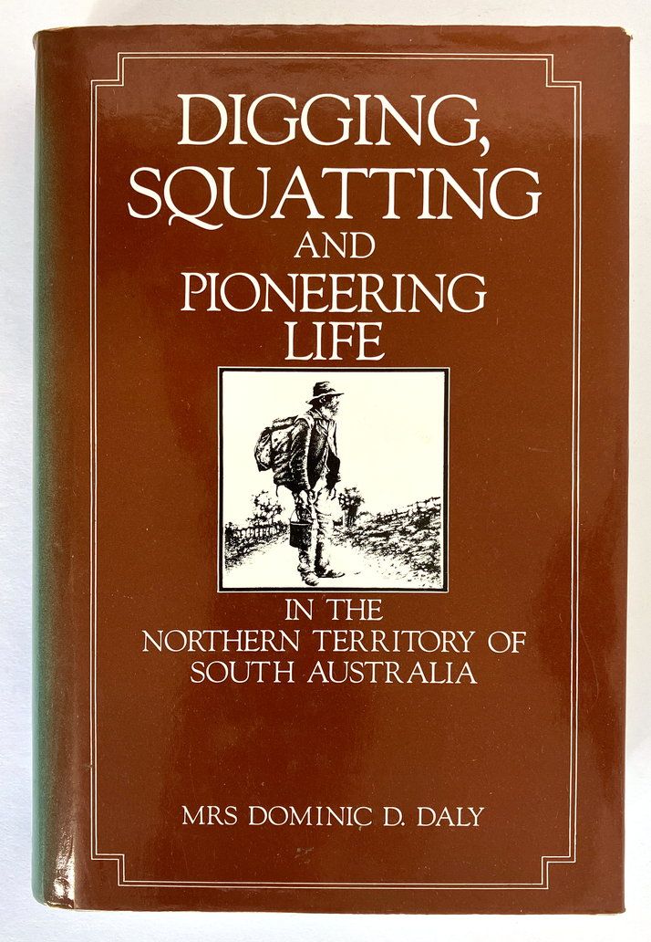 Digging, Squatting and Pioneering Life in the Northern Territory of South Australia by Mrs Dominic D Daly (Harriet W Daley)