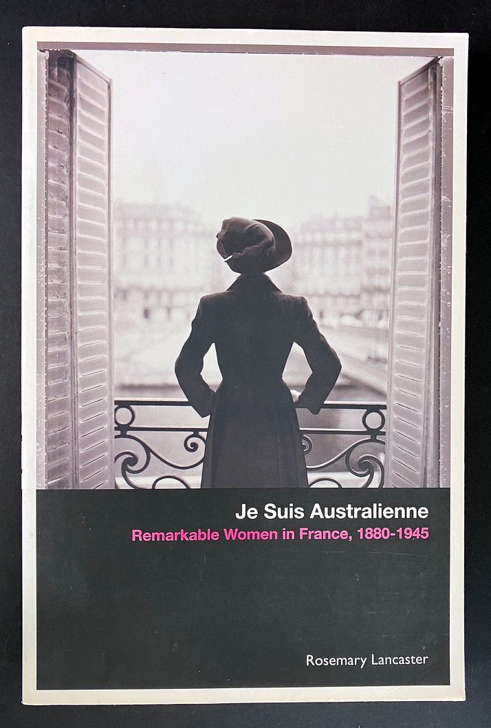 Je Suis Australienne: Remarkable Women in France, 1880-1945 by Rosemary Lancaster