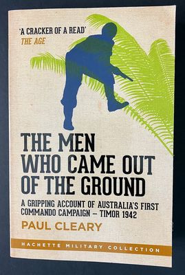 The Men Who Came Out of the Ground: A Gripping Account of Australia&#39;s First Commando Campaign: Timor 1942 by Paul Cleary